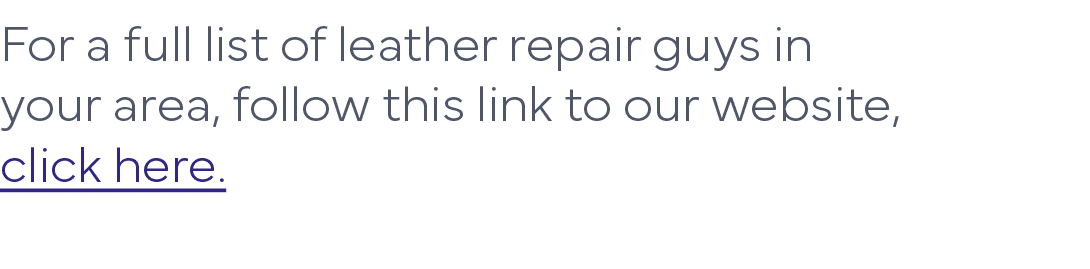 For a full list of leather repair guys in your area, follow this link to our website, click here   