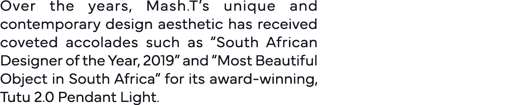 Over the years, Mash T s unique and contemporary design aesthetic has received coveted accolades such as  South Afric   