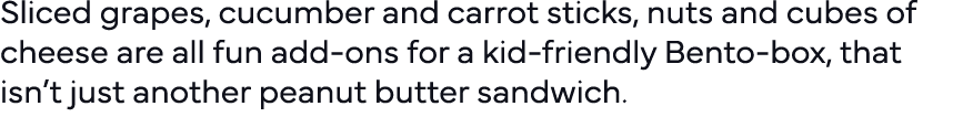 Sliced grapes, cucumber and carrot sticks, nuts and cubes of cheese are all fun add-ons for a kid-friendly Bento-box,   