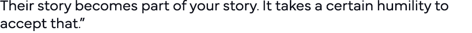 Their story becomes part of your story  It takes a certain humility to accept that   