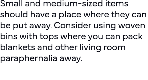 Small and medium-sized items should have a place where they can be put away  Consider using woven bins with tops wher   
