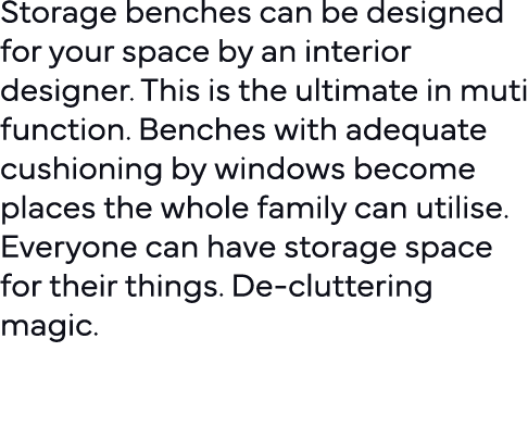 Storage benches can be designed for your space by an interior designer  This is the ultimate in muti function  Benche   