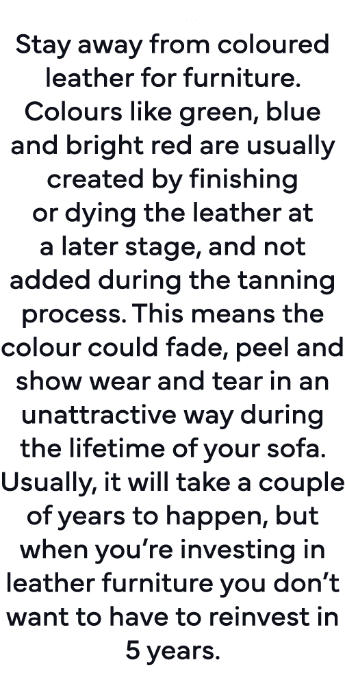 Look: Stay away from coloured leather for furniture  Colours like green, blue and bright red are usually created by f   
