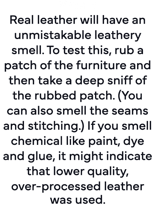 Smell: Real leather will have an unmistakable leathery smell  To test this, rub a patch of the furniture and then tak   