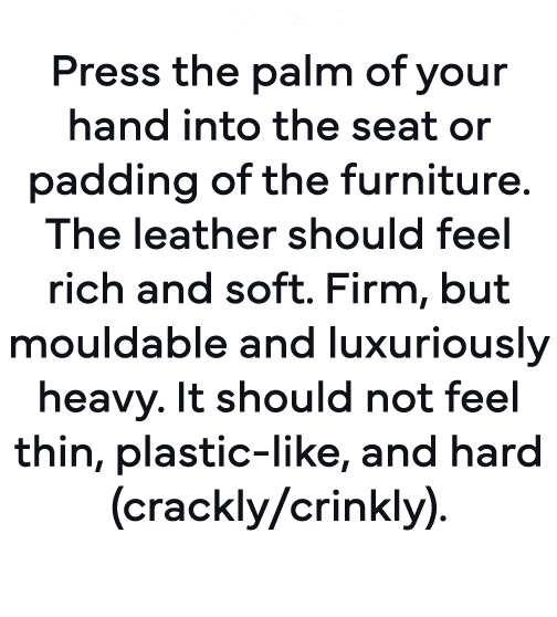 Touch: Press the palm of your hand into the seat or padding of the furniture  The leather should feel rich and soft     