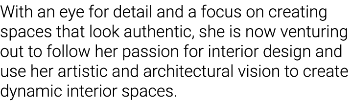 With an eye for detail and a focus on creating spaces that look authentic, she is now venturing out to follow her pas   