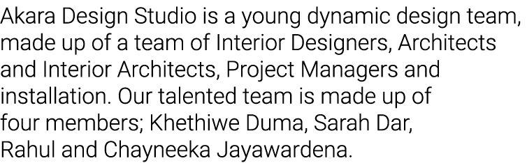 Akara Design Studio is a young dynamic design team, made up of a team of Interior Designers, Architects and Interior    