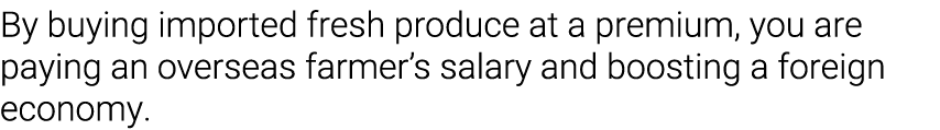 By buying imported fresh produce at a premium, you are paying an overseas farmer s salary and boosting a foreign econ   