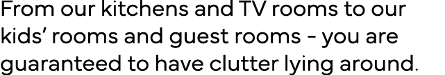 From our kitchens and TV rooms to our kids  rooms and guest rooms - you are guaranteed to have clutter lying around  
