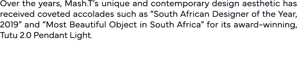 Over the years, Mash T s unique and contemporary design aesthetic has received coveted accolades such as  South Afric   