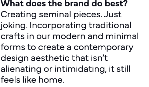 What does the brand do best   Creating seminal pieces  Just joking  Incorporating traditional crafts in our modern an   