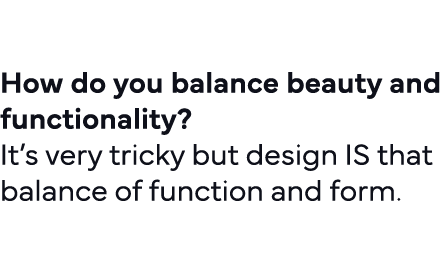  How do you balance beauty and functionality   It s very tricky but design IS that balance of function and form   