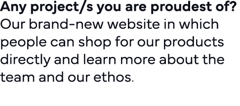 Any project s you are proudest of   Our brand-new website in which people can shop for our products directly and lear   