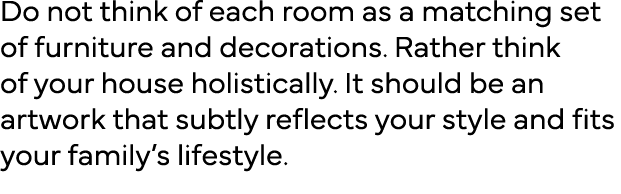 Do not think of each room as a matching set of furniture and decorations  Rather think of your house holistically  It   