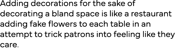 Adding decorations for the sake of decorating a bland space is like a restaurant adding fake flowers to each table in   