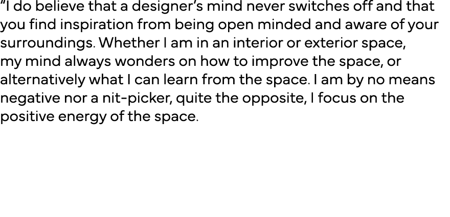  I do believe that a designer s mind never switches off and that you find inspiration from being open minded and awar   