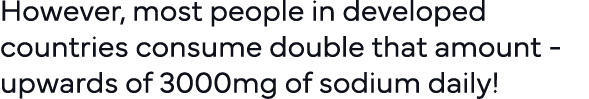 However, most people in developed countries consume double that amount - upwards of 3000mg of sodium daily  