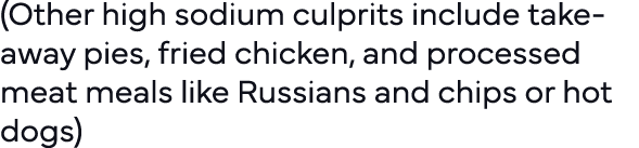 (Other high sodium culprits include take-away pies, fried chicken, and processed meat meals like Russians and chips o   