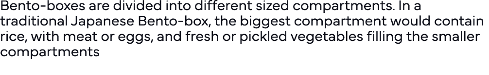 Bento-boxes are divided into different sized compartments  In a traditional Japanese Bento-box, the biggest compartme   