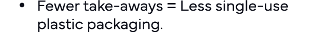   Fewer take-aways   Less single-use plastic packaging  