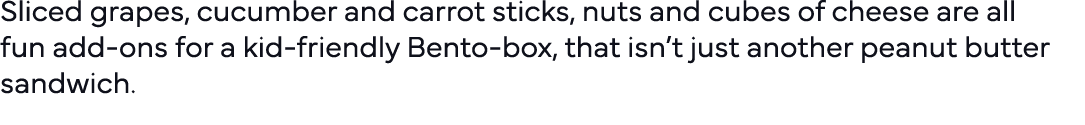 Sliced grapes, cucumber and carrot sticks, nuts and cubes of cheese are all fun add-ons for a kid-friendly Bento-box,   