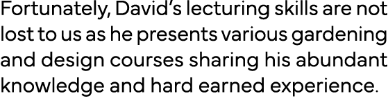 Fortunately, David s lecturing skills are not lost to us as he presents various gardening and design courses sharing    
