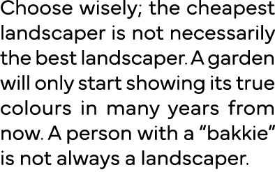 Choose wisely; the cheapest landscaper is not necessarily the best landscaper  A garden will only start showing its t   