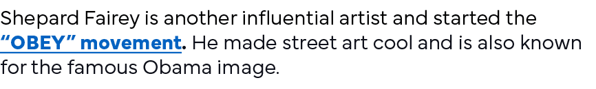 Shepard Fairey is another influential artist and started the  OBEY  movement  He made street art cool and is also kno   
