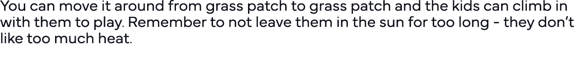 You can move it around from grass patch to grass patch and the kids can climb in with them to play  Remember to not l   