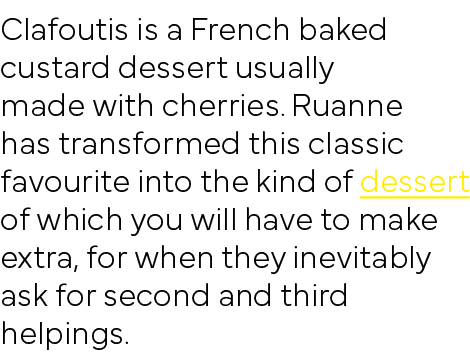 Clafoutis is a French baked custard dessert usually made with cherries  Ruanne has transformed this classic favourite   