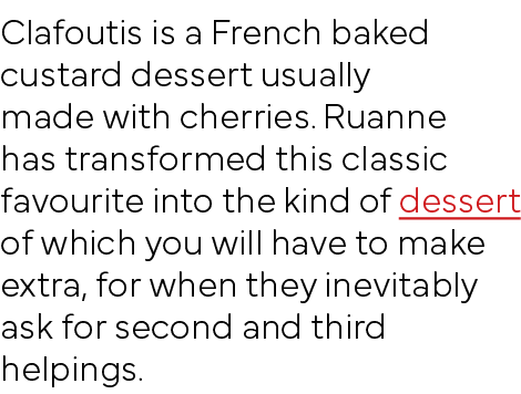 Clafoutis is a French baked custard dessert usually made with cherries  Ruanne has transformed this classic favourite   