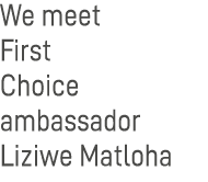 We meet First Choice ambassador Liziwe Matloha 