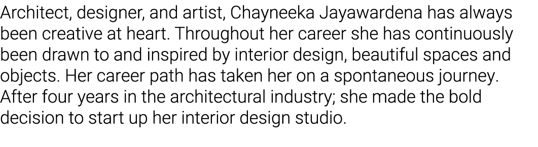 Architect, designer, and artist, Chayneeka Jayawardena has always been creative at heart  Throughout her career she h   