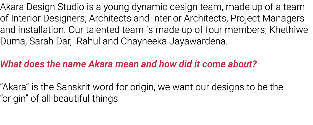Akara Design Studio is a young dynamic design team, made up of a team of Interior Designers, Architects and Interior    