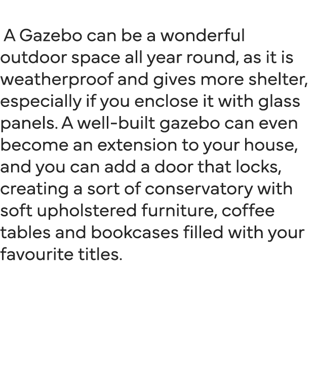   A Gazebo can be a wonderful outdoor space all year round, as it is weatherproof and gives more shelter, especially    
