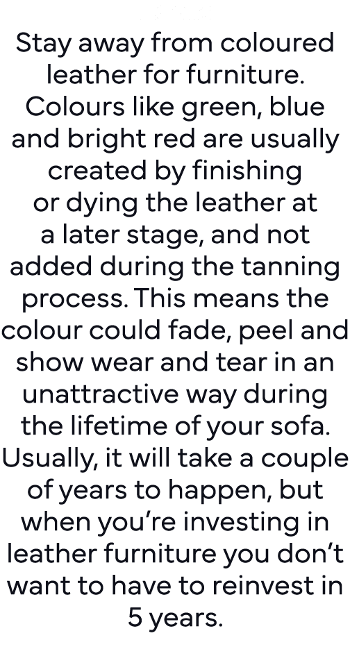 Look: Stay away from coloured leather for furniture  Colours like green, blue and bright red are usually created by f   