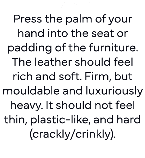Touch: Press the palm of your hand into the seat or padding of the furniture  The leather should feel rich and soft     