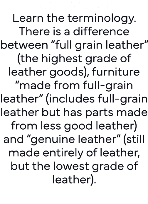Understand: Learn the terminology  There is a difference between  full grain leather  (the highest grade of leather g   