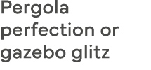 Pergola perfection or gazebo glitz