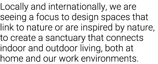 Locally and internationally, we are seeing a focus to design spaces that link to nature or are inspired by nature, to   