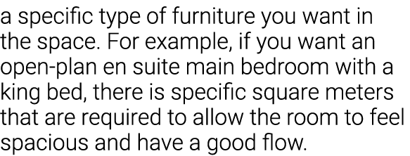 a specific type of furniture you want in the space  For example, if you want an open-plan en suite main bedroom with    