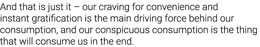 And that is just it   our craving for convenience and instant gratification is the main driving force behind our cons   