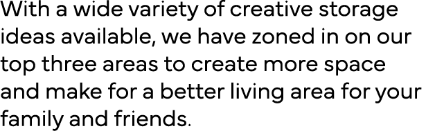 With a wide variety of creative storage ideas available, we have zoned in on our top three areas to create more space   