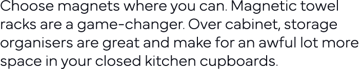 Choose magnets where you can  Magnetic towel racks are a game-changer  Over cabinet, storage organisers are great and   