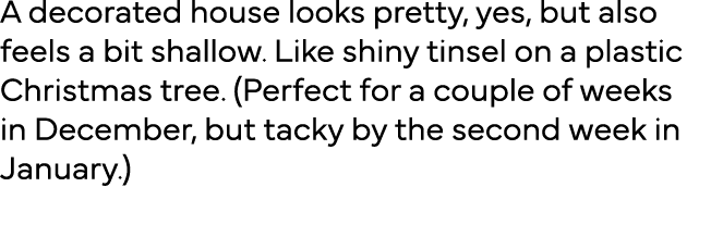 A decorated house looks pretty, yes, but also feels a bit shallow  Like shiny tinsel on a plastic Christmas tree  (Pe   