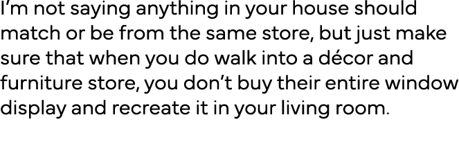 I m not saying anything in your house should match or be from the same store, but just make sure that when you do wal   