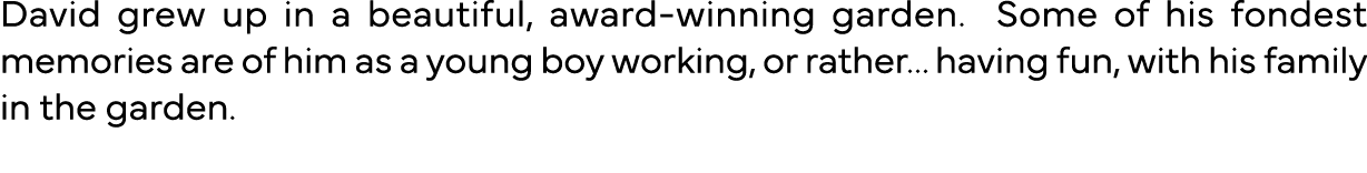 David grew up in a beautiful, award-winning garden  Some of his fondest memories are of him as a young boy working, o   