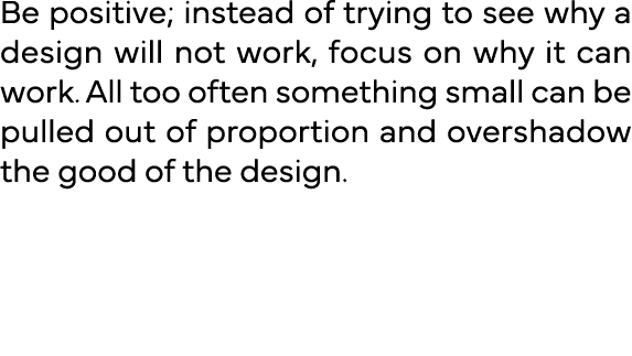 Be positive; instead of trying to see why a design will not work, focus on why it can work  All too often something s   