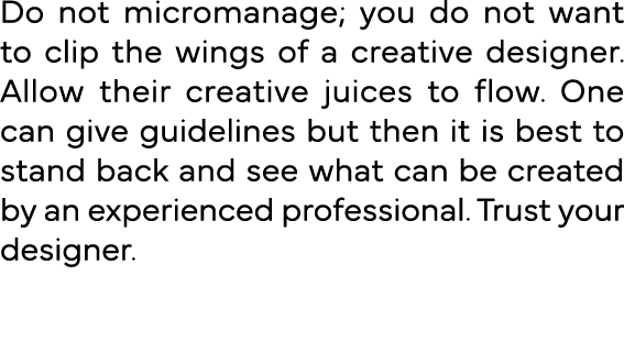 Do not micromanage; you do not want to clip the wings of a creative designer  Allow their creative juices to flow  On   