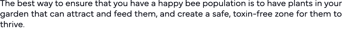 The best way to ensure that you have a happy bee population is to have plants in your garden that can attract and fee   